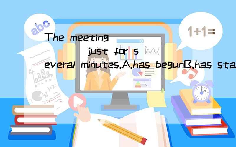 The meeting ______just for several minutes.A.has begunB.has startedC.has been on D.has been started请说清楚为什么选这个