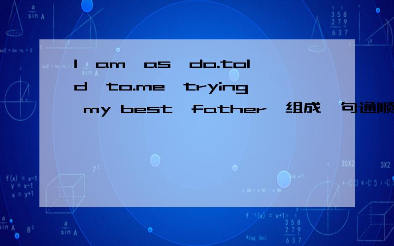 I,am,as,do.told,to.me,trying my best,father,组成一句通顺的话,并翻译