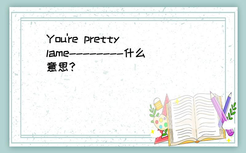 You're pretty lame--------什么意思?