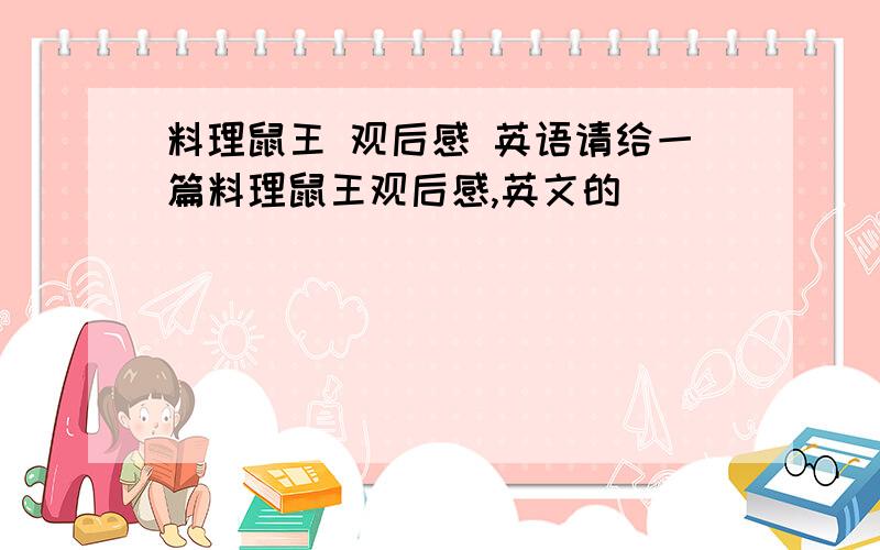 料理鼠王 观后感 英语请给一篇料理鼠王观后感,英文的