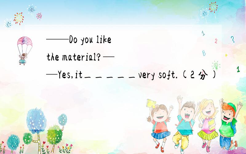 ——Do you like the material?——Yes,it_____very soft.(2 分)