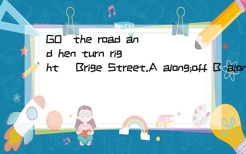 GO_the road and hen turn right _Brige Street.A along;off B along;into C straight;intoD straight;off