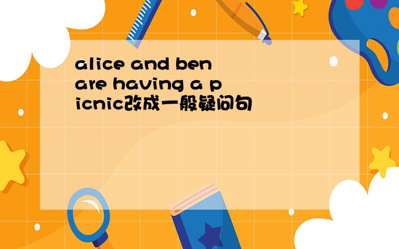 alice and ben are having a picnic改成一般疑问句