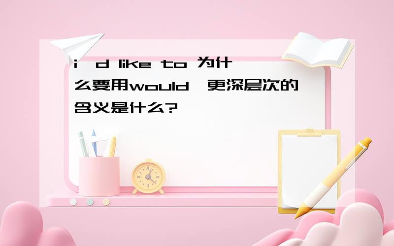 i'd like to 为什么要用would,更深层次的含义是什么?