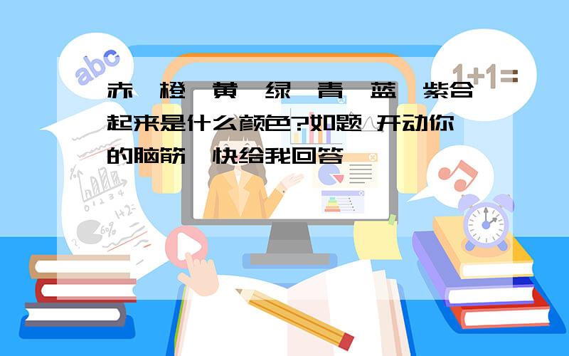 赤、橙、黄、绿、青、蓝、紫合起来是什么颜色?如题 开动你的脑筋,快给我回答