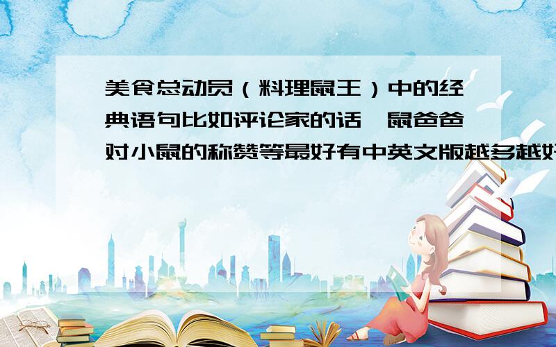 美食总动员（料理鼠王）中的经典语句比如评论家的话、鼠爸爸对小鼠的称赞等最好有中英文版越多越好希望有更多的（除了食评家的话）