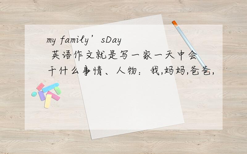 my family’sDay 英语作文就是写一家一天中会干什么事情、人物：我,妈妈,爸爸,