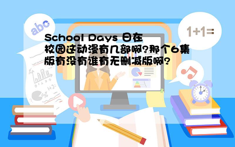 School Days 日在校园这动漫有几部啊?那个6集版有没有谁有无删减版啊?