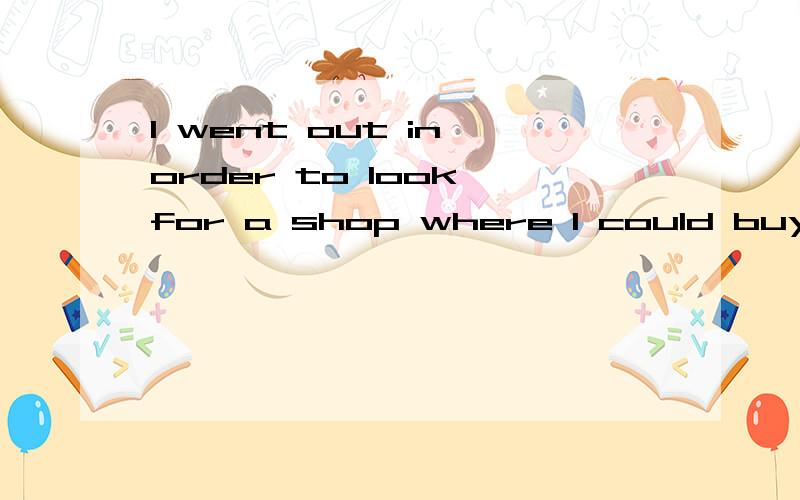 I went out in order to look for a shop where I could buy some food.同义句I went out___ a shop wh...I went out in order to look for a shop where I could buy some food.同义句I went out___ a shop where I could buy some food .(中间有三个空）