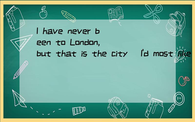 I have never been to London,but that is the city (I'd most like to visit).为什么把most常在这里?为什么不把most 放在句子最后呢 I'd like to visit most.或放在like 后呢?I'd like most to visit.