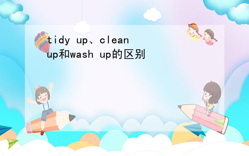 tidy up、clean up和wash up的区别