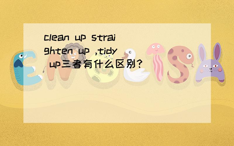 clean up straighten up ,tidy up三者有什么区别?