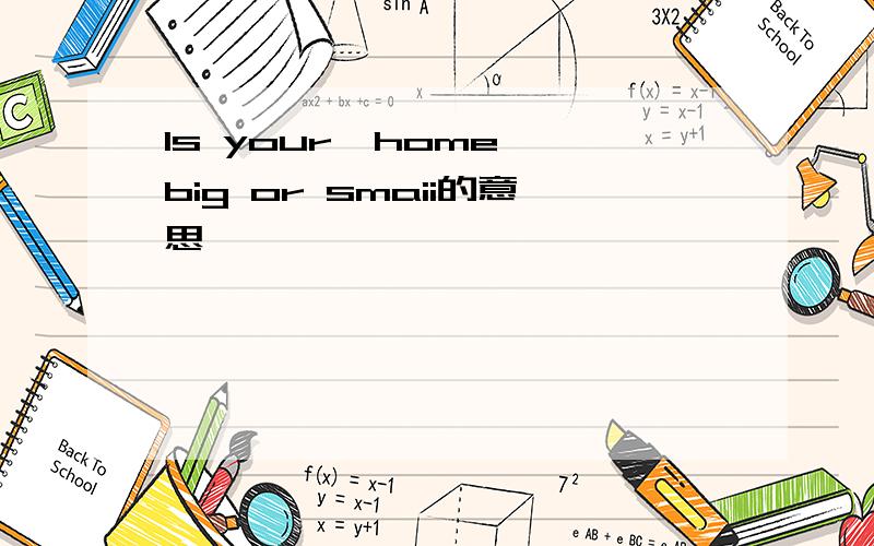 Is your  home big or smaii的意思