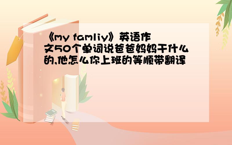 《my famliy》英语作文50个单词说爸爸妈妈干什么的,他怎么你上班的等顺带翻译