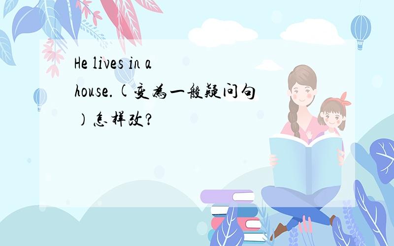 He lives in a house.(变为一般疑问句）怎样改?