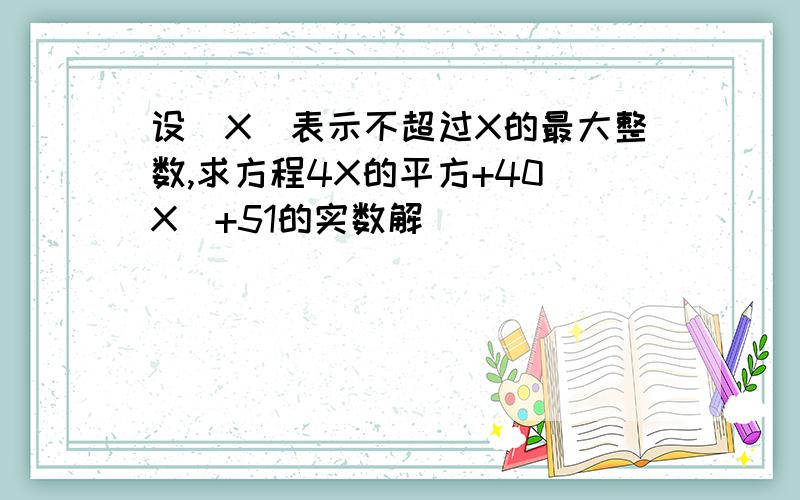 设[X]表示不超过X的最大整数,求方程4X的平方+40[X]+51的实数解