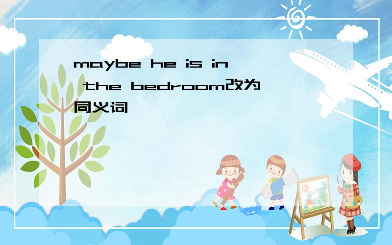 maybe he is in the bedroom改为同义词