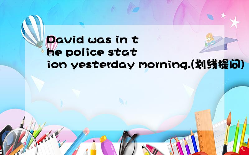 David was in the police station yesterday morning.(划线提问)