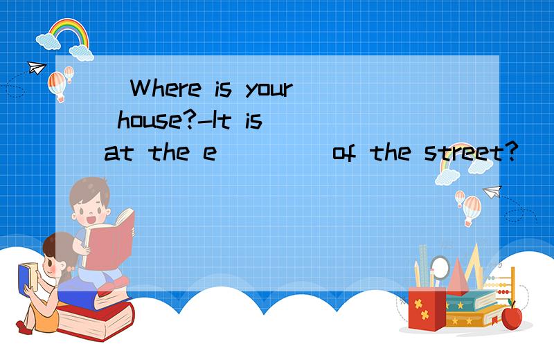 （Where is your house?-It is at the e____ of the street?)(根据句意填写单词,首字母已给出）.