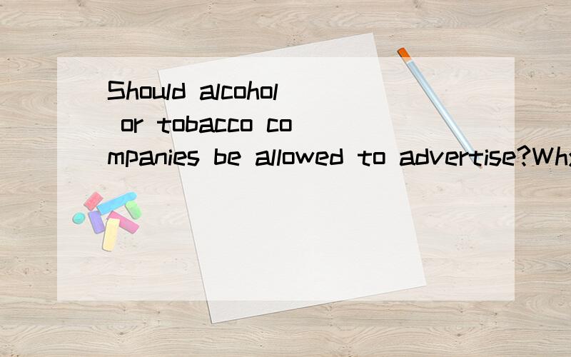 Should alcohol or tobacco companies be allowed to advertise?Why or why not?请用英语回答该问题,要求答案能说上三分钟左右的,别拿一两句话对付我~