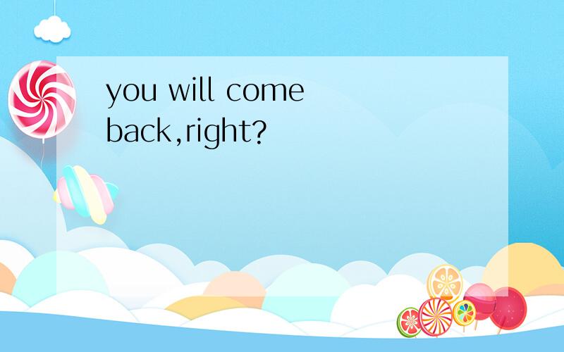 you will come back,right?