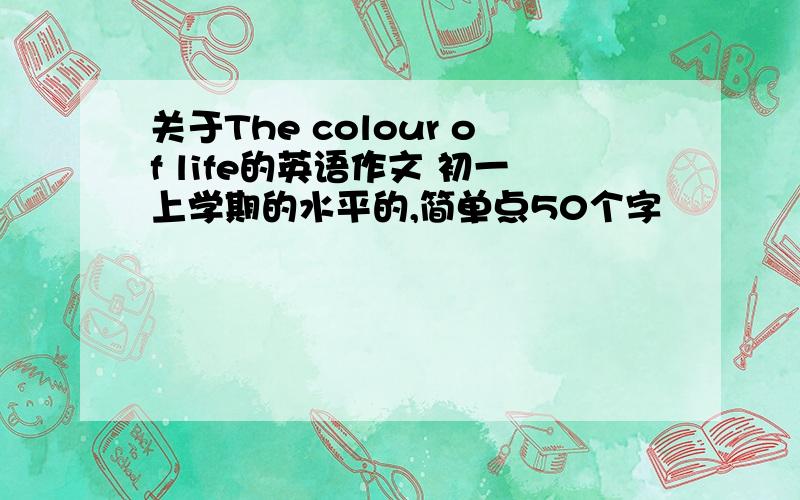 关于The colour of life的英语作文 初一上学期的水平的,简单点50个字