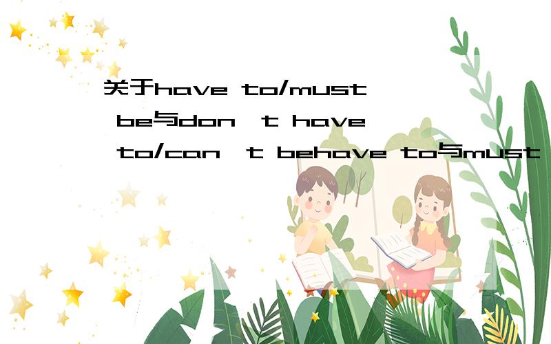 关于have to/must be与don't have to/can't behave to与must bedon't have to与can't be的意思一样,在使用过程中有何区别