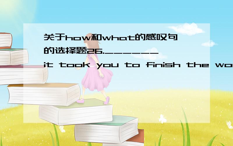 关于how和what的感叹句的选择题26.______ it took you to finish the work!A.What much time B.What a lot of time C.How long time D.How lots of time如果用how怎么改?