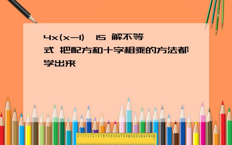 4x(x-1)>15 解不等式 把配方和十字相乘的方法都学出来