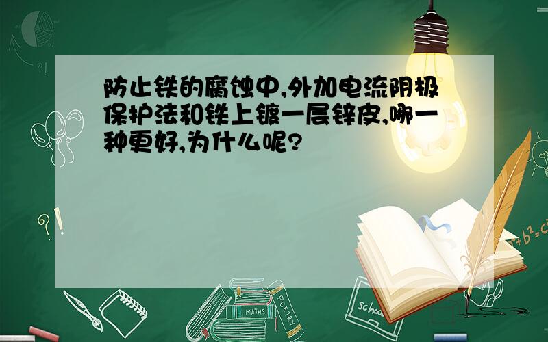 防止铁的腐蚀中,外加电流阴极保护法和铁上镀一层锌皮,哪一种更好,为什么呢?