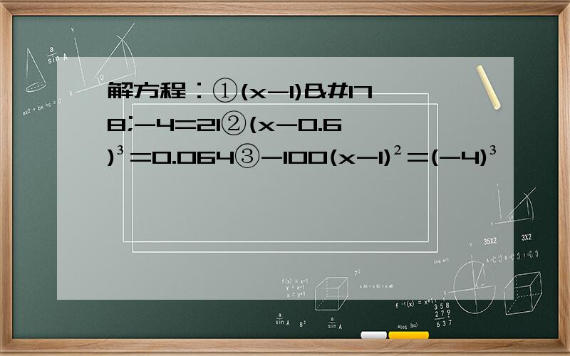 解方程：①(x-1)²-4=21②(x-0.6)³=0.064③-100(x-1)²=(-4)³