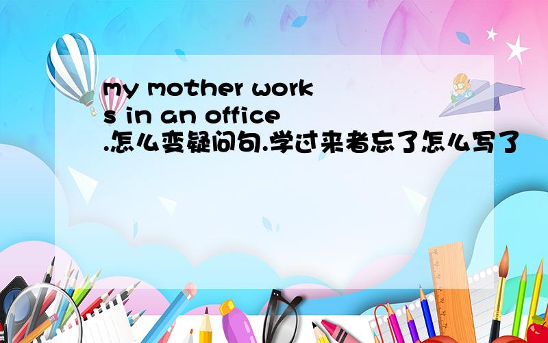 my mother works in an office.怎么变疑问句.学过来者忘了怎么写了