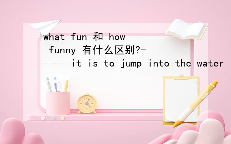 what fun 和 how funny 有什么区别?------it is to jump into the water in hot summer!what fun和 how funny 要用哪一个?有什么区别啊?