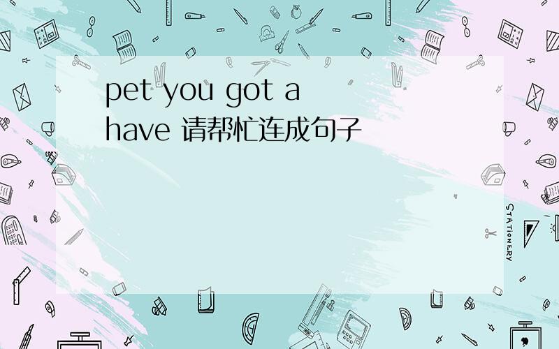 pet you got a have 请帮忙连成句子