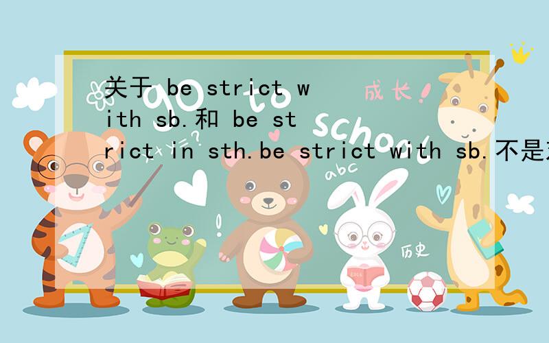 关于 be strict with sb.和 be strict in sth.be strict with sb.不是对某人要求严格的意思吗?那为什么英语书上有这样一个句子：She was strict with his study.这里为什么用的是be strict with sb.