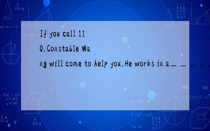 If you call 110.Constable Wang will come to help you.He works in a_____.fast,fast