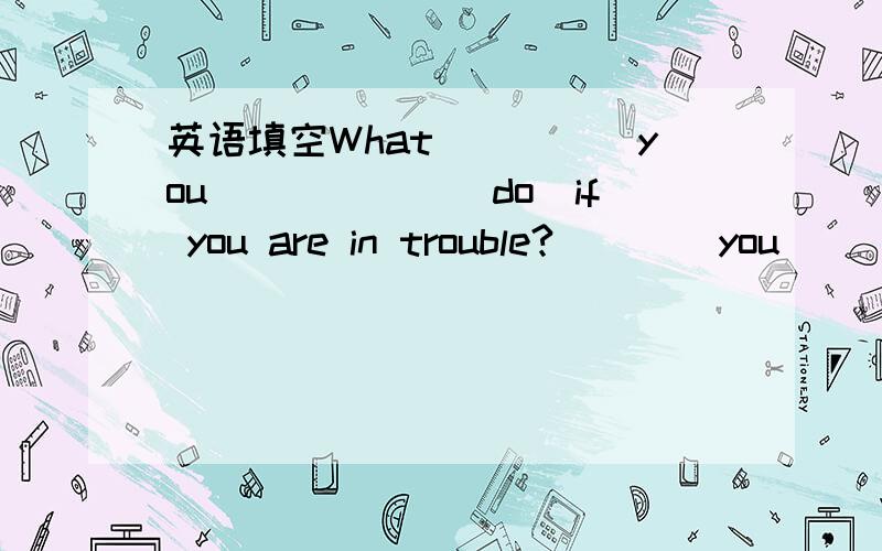 英语填空What_____you______(do)if you are in trouble?____you _____(ask)you friend ___--(help) you?好的话,我会给予悬赏分的