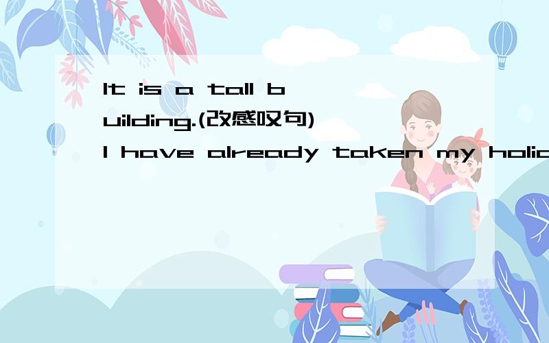 It is a tall building.(改感叹句)I have already taken my holiday.(改否定句)Mary's garden is beautiful.Jane's garden is more beautiful.(合为一个句子)There isn't any tea in the teapot.(同义句)He looked at his watch.He hurried to the sta