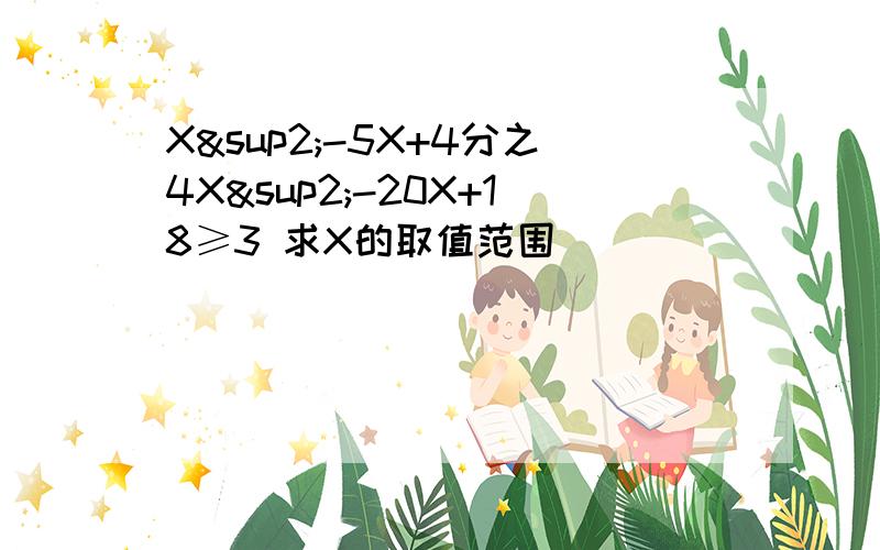 X²-5X+4分之4X²-20X+18≥3 求X的取值范围