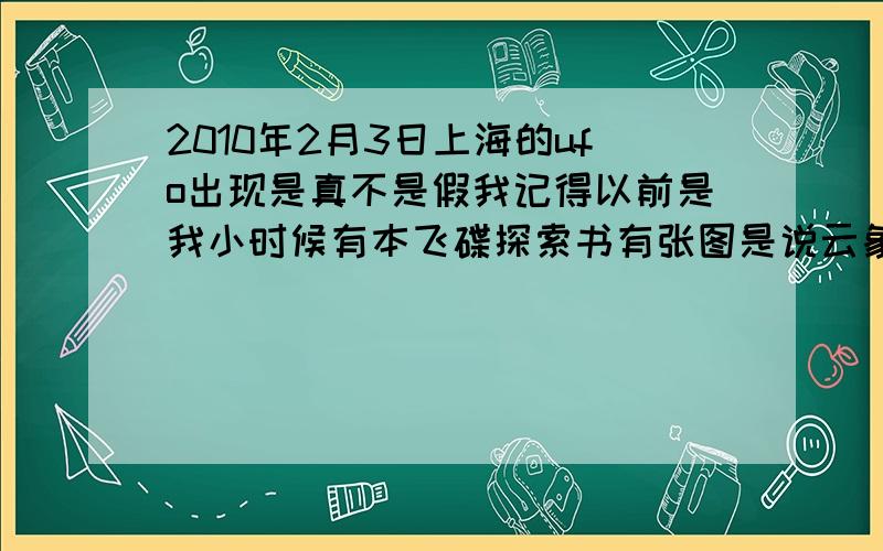 2010年2月3日上海的ufo出现是真不是假我记得以前是我小时候有本飞碟探索书有张图是说云象飞碟的碟型的吧!书里说不是UFO,而是说是自然现象所造成这样的云看起来象UFO的碟型状吧!大家在看