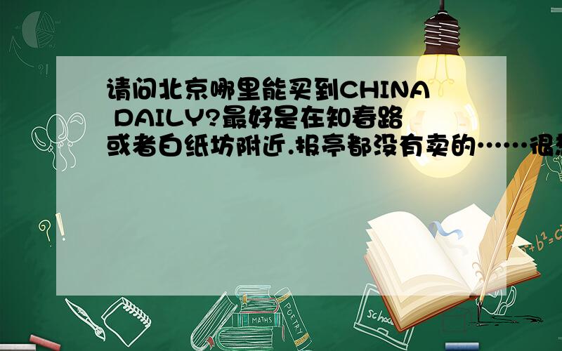 请问北京哪里能买到CHINA DAILY?最好是在知春路或者白纸坊附近.报亭都没有卖的……很想买到,