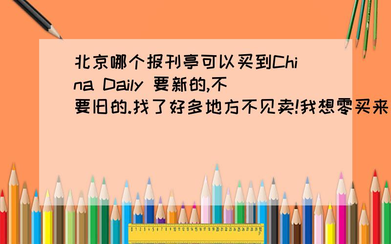 北京哪个报刊亭可以买到China Daily 要新的,不要旧的.找了好多地方不见卖!我想零买来看,不想订阅.