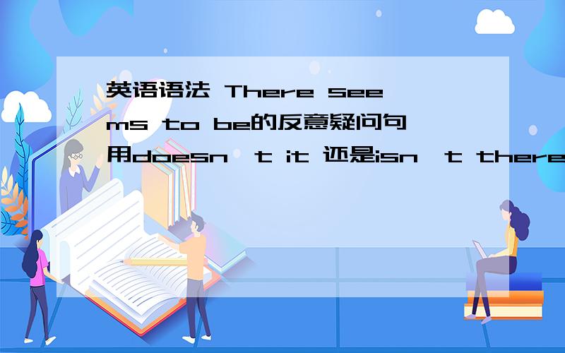 英语语法 There seems to be的反意疑问句用doesn't it 还是isn't there?THere seems to be a big house ,there?的反意疑问句中 空里面填isn't还是doesn't?我感觉应该是isn't seems to 应该只是插入语吧~迷糊.