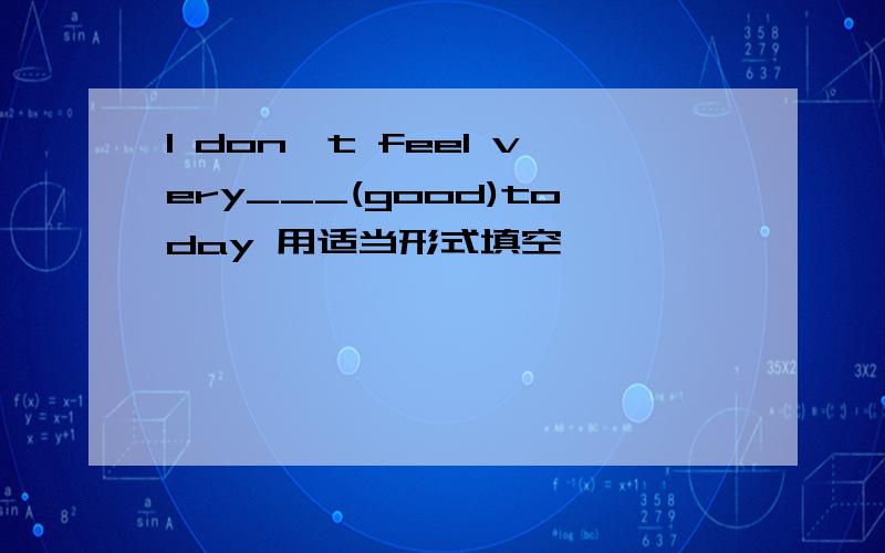 I don't feel very___(good)today 用适当形式填空