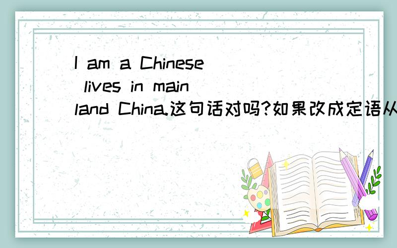 I am a Chinese lives in mainland China.这句话对吗?如果改成定语从句,完整形式是什麽样的