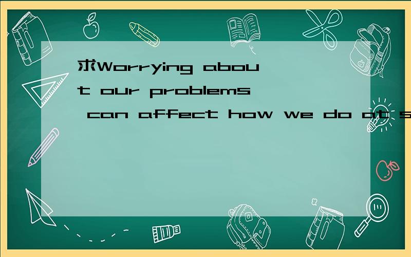 求Worrying about our problems can affect how we do at school .It can also influence the way we be求Worrying about our problems can affect how we do at school .It can also influence the way we behave with our families.的句子的分析,