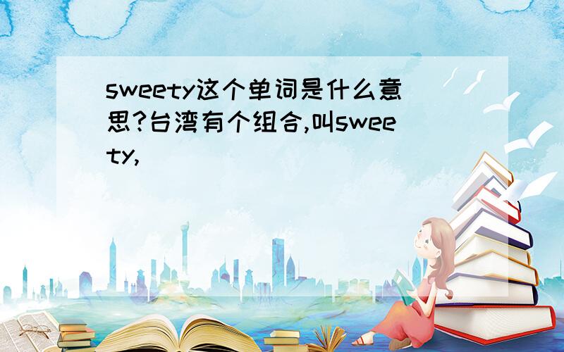 sweety这个单词是什么意思?台湾有个组合,叫sweety,