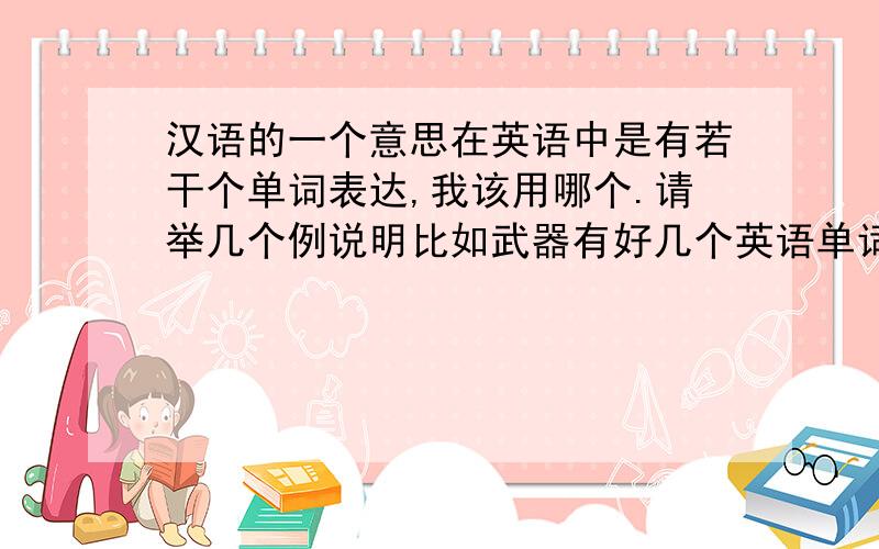 汉语的一个意思在英语中是有若干个单词表达,我该用哪个.请举几个例说明比如武器有好几个英语单词表示.