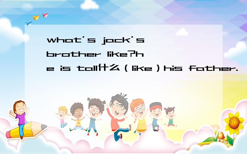 what’s jack’s brother like?he is tall什么（like）his father.