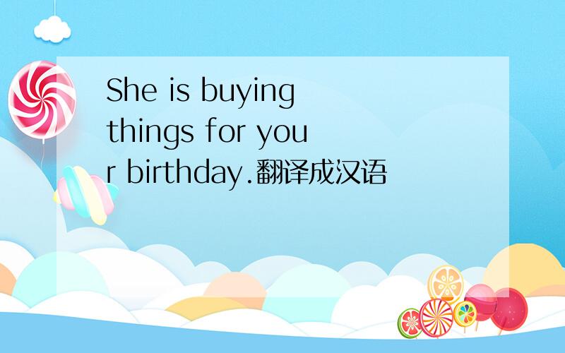 She is buying things for your birthday.翻译成汉语